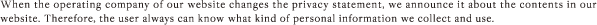 When the operating company of our website changes the privacy statement, we announce it about the contents in our website. Therefore, the user always can know what kind of personal information we collect and use.